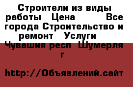 Строители из виды работы › Цена ­ 214 - Все города Строительство и ремонт » Услуги   . Чувашия респ.,Шумерля г.